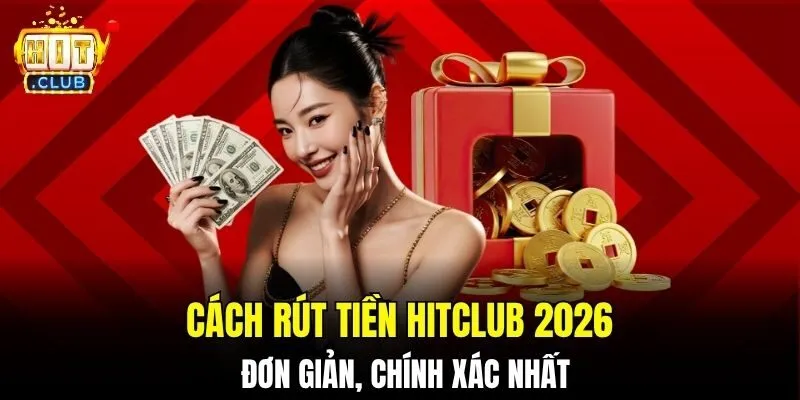 Cách rút tiền HITCLUB 2026 đơn giản, chính xác nhất